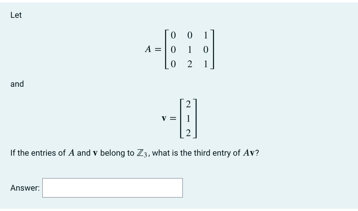 Let
1
A =
1
2
1
and
2
V =
1
2
If the entries of A and v belong to Z3, what is the third entry of Av?
Answer:
