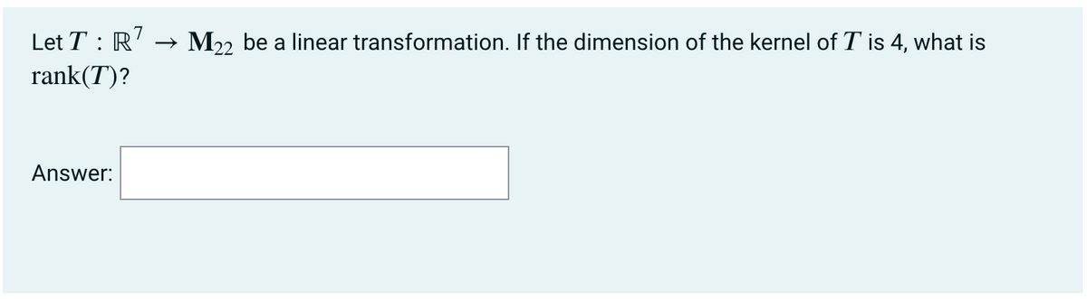 Let T: R7 → M22 be a linear transformation. If the dimension of the kernel of T' is 4, what is
rank(T)?
Answer: