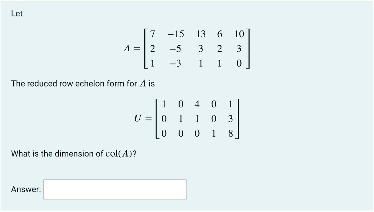 Let
-15
13
6.
10
A
2
-5
3
2
3
1
-3
1
1
The reduced row echelon form for A is
1
0 4
1
1
1
3
0 0
1
8
What is the dimension of col(A)?
Answer:
