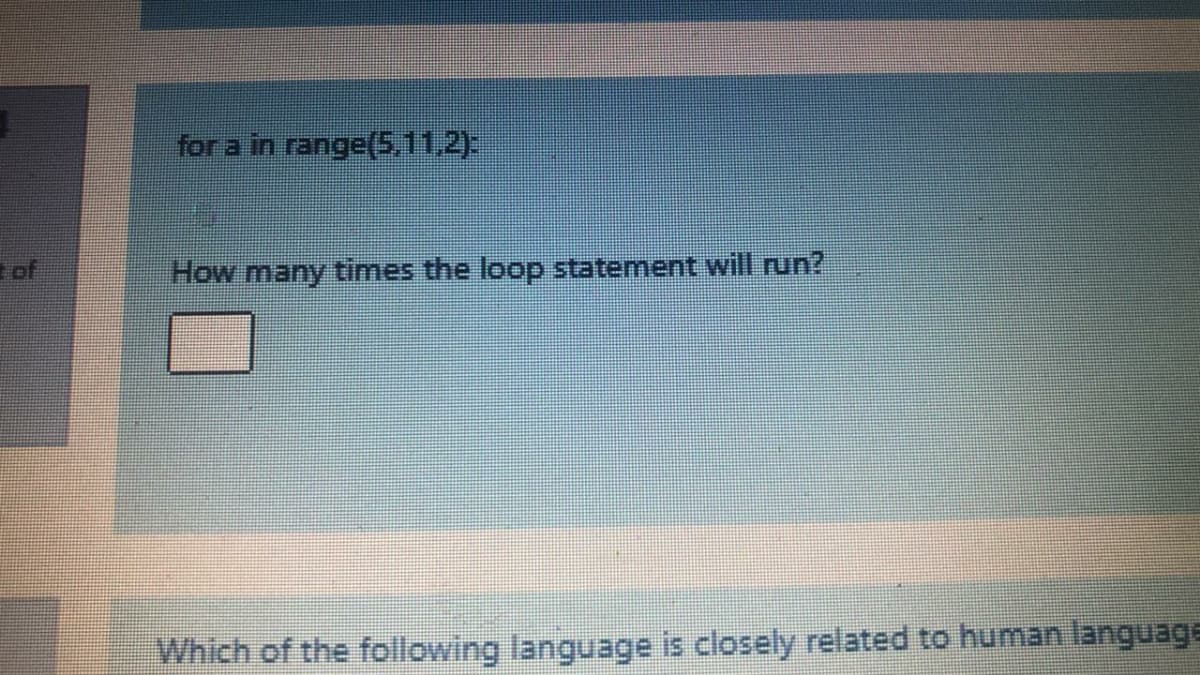 for a in range(5,11,2):
of
How many times the loop statement will run?
Which of the following language is closely related to human language

