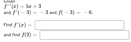 Given
f''(x) = 5x + 3
and f'(– 3) =
3 and f( – 3) = - 6.
Find f'(x) =
and find f(2)
