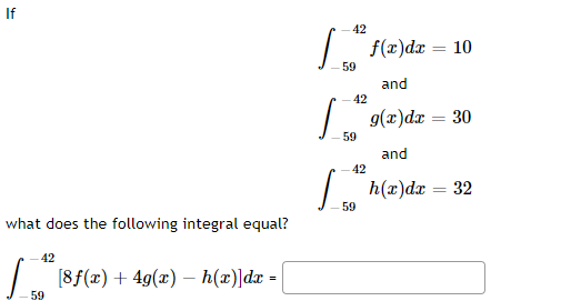 If
42
f(x)dr = 10
59
and
42
|. 9(x)dz = 30
59
and
42
L h(x)dr = 32
59
what does the following integral equal?
-42
[8f(x) + 49(x) – h(x)]dx =
59
