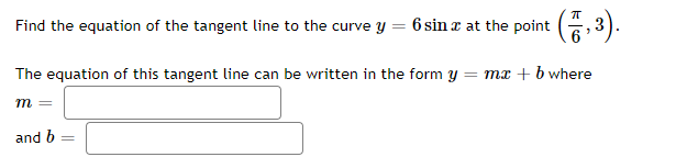 Find the equation of the tangent line to the curve y = 6 sin x at the point (G,
The equation of this tangent line can be written in the form y = mx + b where
m =
and b
