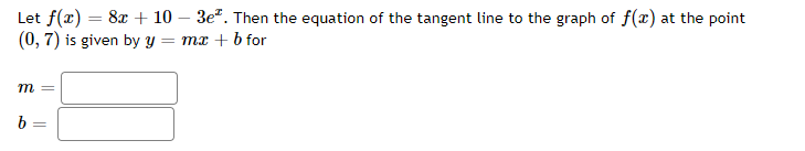 Let f(x) = 8x + 10 – 3e". Then the equation of the tangent line to the graph of f(x) at the point
(0, 7) is given by y
= mx + b for
m =
b =
