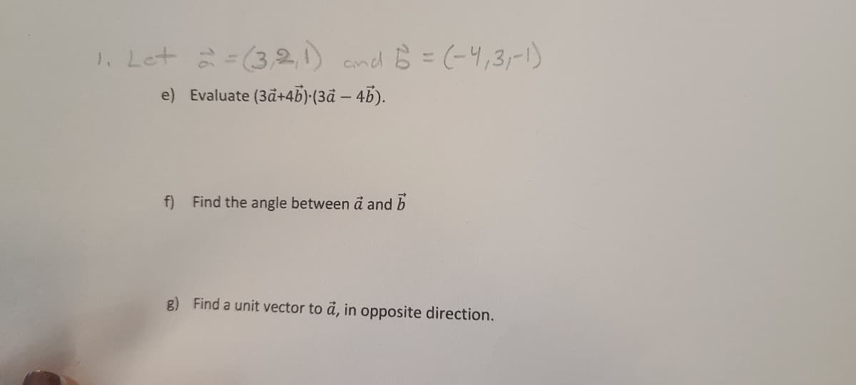 1. Let 2 =(3,2,1) and 5 = (-4,3,-1)
e) Evaluate (3a+46)·(3ā – 4b).
f) Find the angle between a and b
g) Find a unit vector to a, in opposite direction.