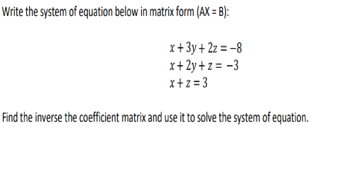 Write the system of equation below in matrix form (AX = B):
x+ 3y+ 2z = -8
x+ 2y + z = -3
%3D
x+z = 3
Find the inverse the coefficient matrix and use it to solve the system of equation.
