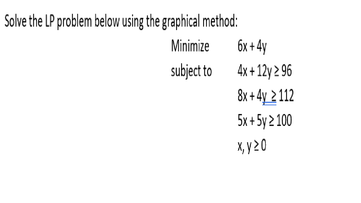 Solve the LP problem below using the graphical method:
Minimize
6x + 4y
subject to
4x + 12y 2 96
8x + 4y 2112
5x + 5y 2 100
X, y 2 0
