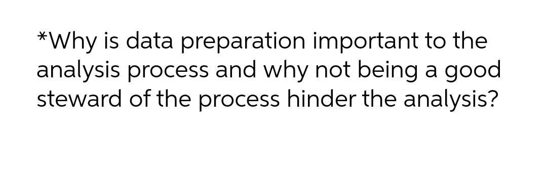 *Why is data preparation important to the
analysis process and why not being a good
steward of the process hinder the analysis?
