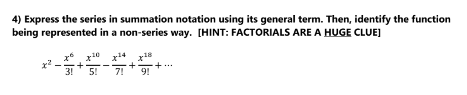 4) Express the series in summation notation using its general term. Then, identify the function
being represented in a non-series way. [HINT: FACTORIALS ARE A HUGE CLUE]
x2
3!
х6 х10 х14
+
5!
x18
+
9!
-
-
-
7!
