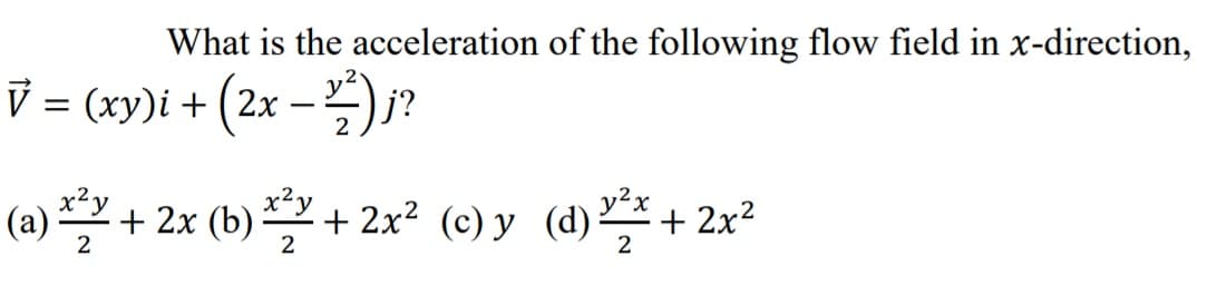 What is the acceleration of the following flow field in x-direction,
V = (xy)i + (2x –)j?
-
(a) 끝 + 2x (b) + 2x2 (e)y (d) 플+ 2x2
x²y
y?x
