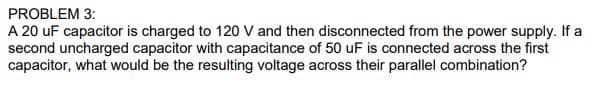 A 20 uF capacitor is charged to 120 V and then disconnected from the power supply. If a
second uncharged capacitor with capacitance of 50 uF is connected across the first
capacitor, what would be the resulting voltage across their parallel combination?
