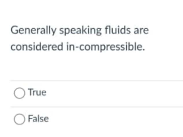 Generally speaking fluids are
considered in-compressible.
O True
O False
