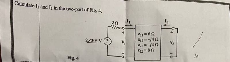 Calculate I and 2 in the two-port of Fig. 4.
12
20
wwo
211 = 60
12 =-j42
221 = -j4N
22 = 82
2/30° V
V2
%3D
to
Fig. 4
