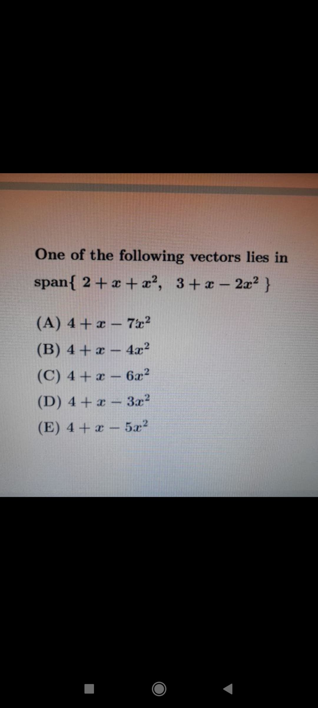 One of the following vectors lies in
span{ 2+x + æ?, 3+-
2x2 }
(A) 4+ x - 7x?
(B) 4+ x – 4x?
(C) 4+ x-6x?
(D) 4 +x - 3a?
(E) 4+ x- 5a2
