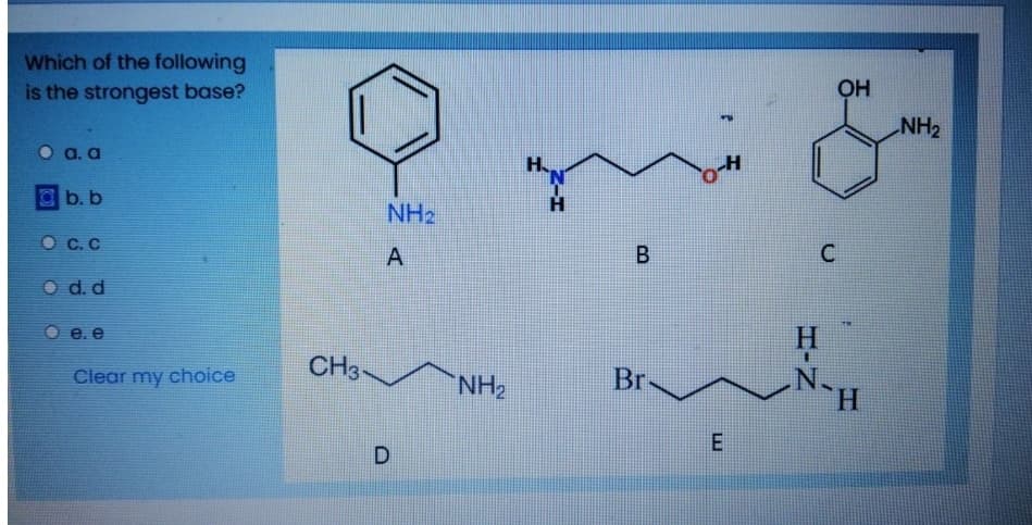 Which of the following
is the strongest base?
OH
NH2
O a. a
H.
Cb. b
H.
NH2
O C.C
A
B.
O d. d
Оее
CH3-
Clear my choice
NH2
Br
H.
HIN
