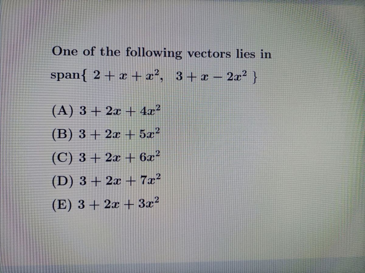 One of the following vectors lies in
span{ 2 + x +x², 3+x – 2x² }
(A) 3 + 2x + 4x²
(B) 3 + 2x + 5x²
(C) 3 + 2x ++ 6x²
(D) 3 + 2x + 7x²
(E) 3 + 2x + 3x?
