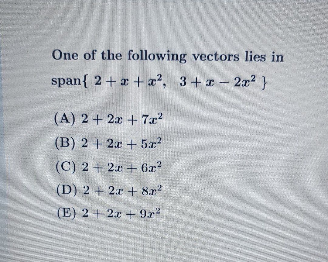 One of the following vectors lies in
span{ 2+ x + x²,
2x2}
(A) 2+ 2x + 7x?
(B) 2 + 2x + 5x?
(C) 2 + 2x + 6x?
(D) 2 + 2.x + 8x?
(E) 2 + 2x + 9x2
