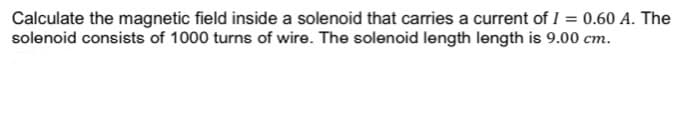 Calculate the magnetic field inside a solenoid that carries a current of I = 0.60 A. The
solenoid consists of 1000 turns of wire. The solenoid length length is 9.00 cm.
