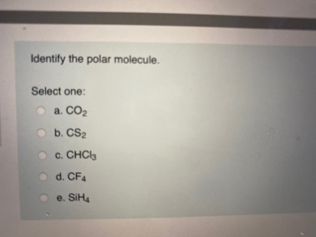 Identify the polar molecule.
Select one:
a. CO2
b. CS2
Oc. CHCI3
d. CF4
e. SIH4
