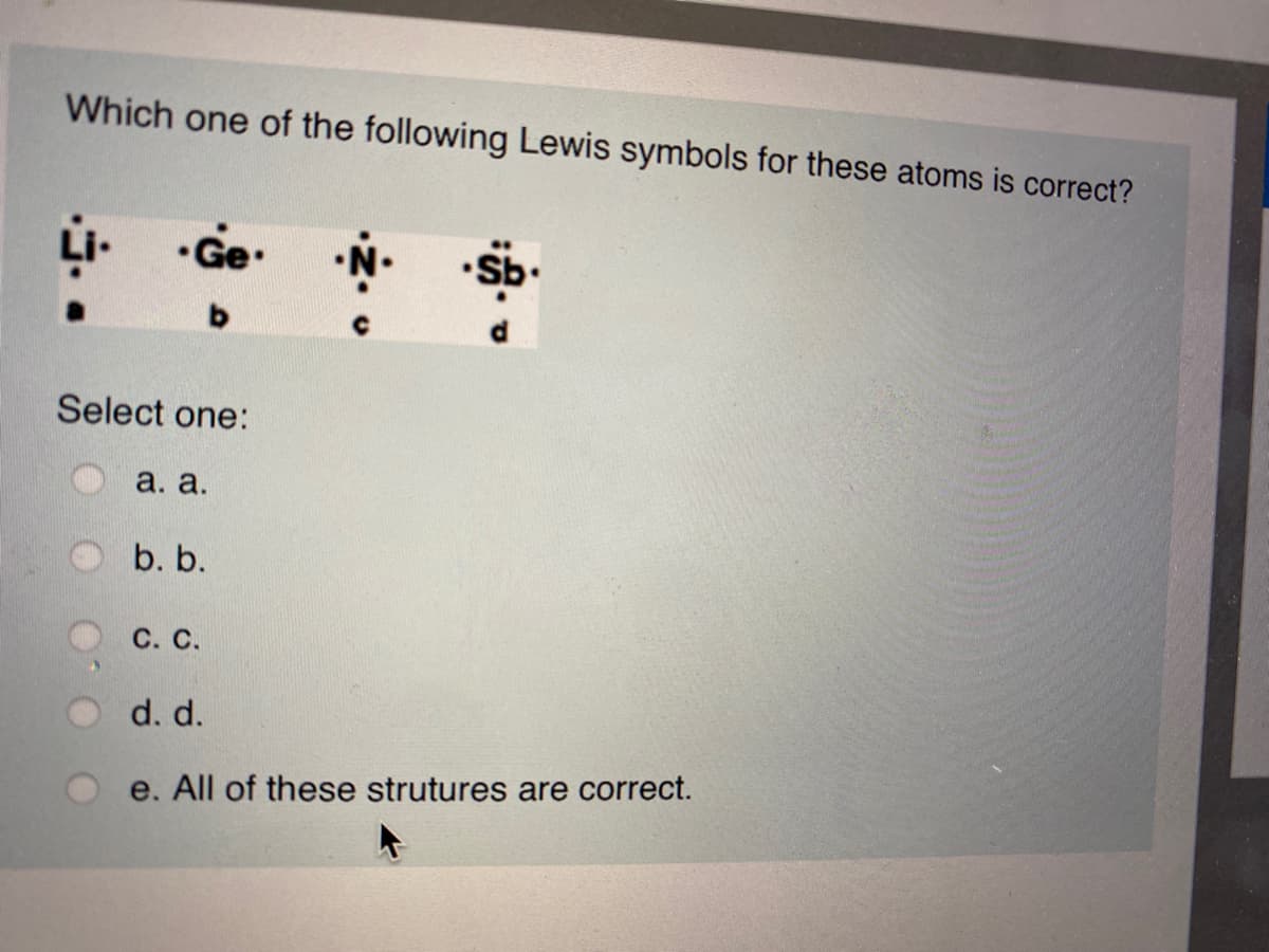 Which one of the following Lewis symbols for these atoms is correct?
•Ge
Select one:
а. а.
b. b.
С. С.
d. d.
e. All of these strutures are correct.
