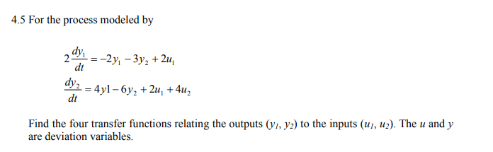 dy,
dt
dy,
4x2 = 4y1-6y2 + 21, + 4112
dt
Find the four transfer functions relating the outputs (y, y2) to the inputs (u, u2). The u and y
are deviation variables.
