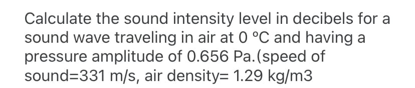 Calculate the sound intensity level in decibels for a
sound wave traveling in air at 0 °C and having a
pressure amplitude of 0.656 Pa.(speed of
sound=331 m/s, air density= 1.29 kg/m3
