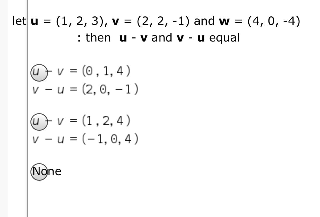 let u = (1, 2, 3), v = (2, 2, -1) and w =
(4, 0, -4)
: then u - v and v
u equal
u} v = (0,1, 4 )
v - u = (2, 0, – 1)
u}v = (1 , 2, 4 )
v - u = (-1, 0, 4 )
%3D
(None
