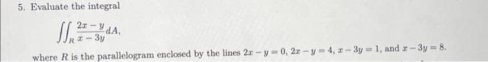5. Evaluate the integral
2x - y
RI- 3y
where R is the parallelogram enclosed by the lines 2r -y = 0, 2r -y = 4, r- 3y = 1, and r-3y 8.
