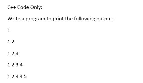 C++ Code Only:
Write a program to print the following output:
1
12
123
123 4
123 45
