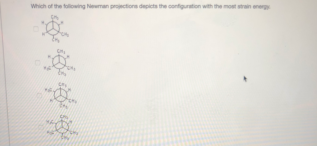 Which of the following Newman projections depicts the configuration with the most strain energy.
CH3
H.
CH3
CH3
CH5
CH3
CH3
CHs
H3C
CH3
CH3
CH3
HC.
CH3
