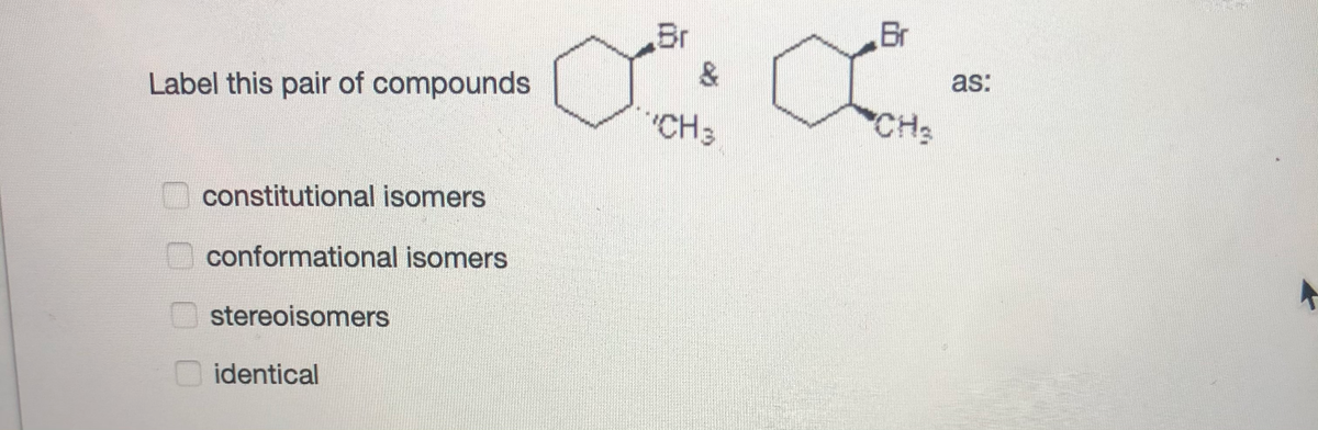 Br
Br
&
as:
Label this pair of compounds
"CH3
CH3
constitutional isomers
conformational isomers
stereoisomers
identical
