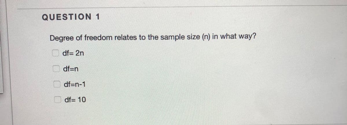 QUESTION 1
Degree of freedom relates to the sample size (n) in what way?
df= 2n
df=n
df=n-1
df= 10
