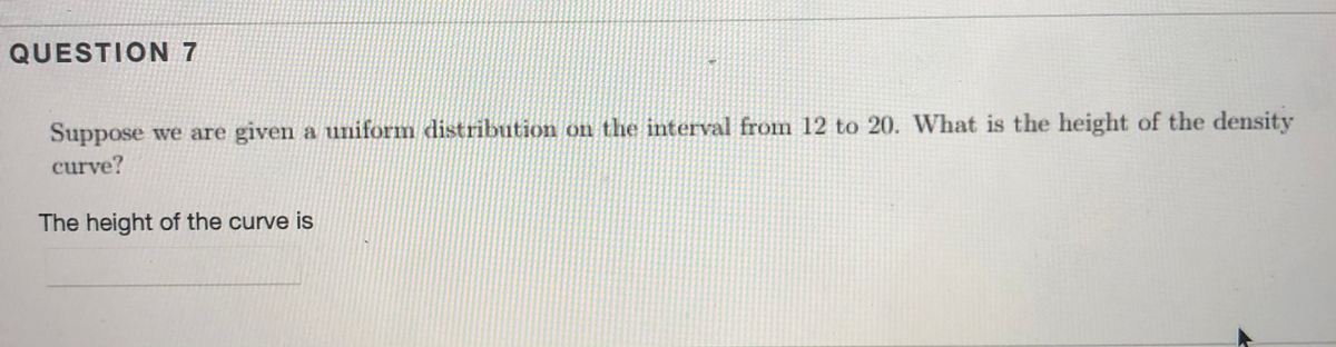 QUESTION 7
Suppose we are given a uniform distribution on the interval fron 12 to 20. What is the height of the density
curve?
The height of the curve is
