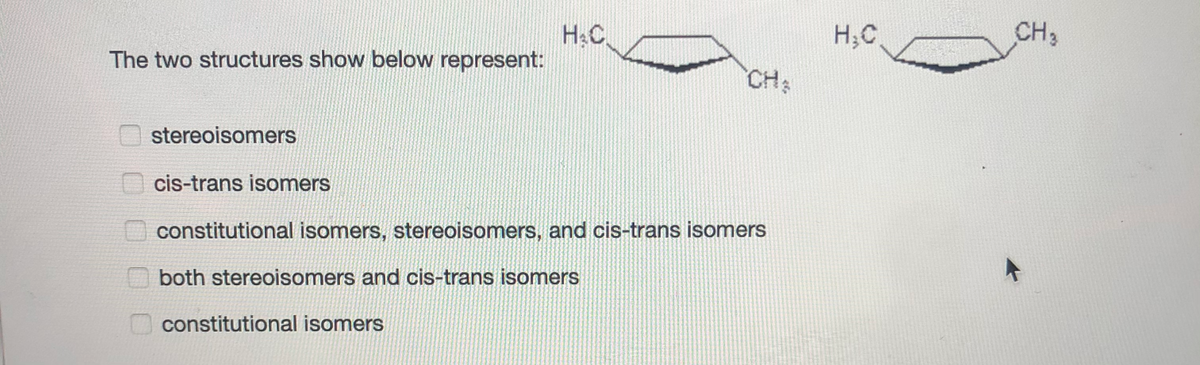 H&C
H;C
CH3
The two structures show below represent:
CH:
stereoisomers
cis-trans isomers
constitutional isomers, stereoisomers, and cis-trans isomers
both stereoisomers and cis-trans isomers
constitutional isomers
