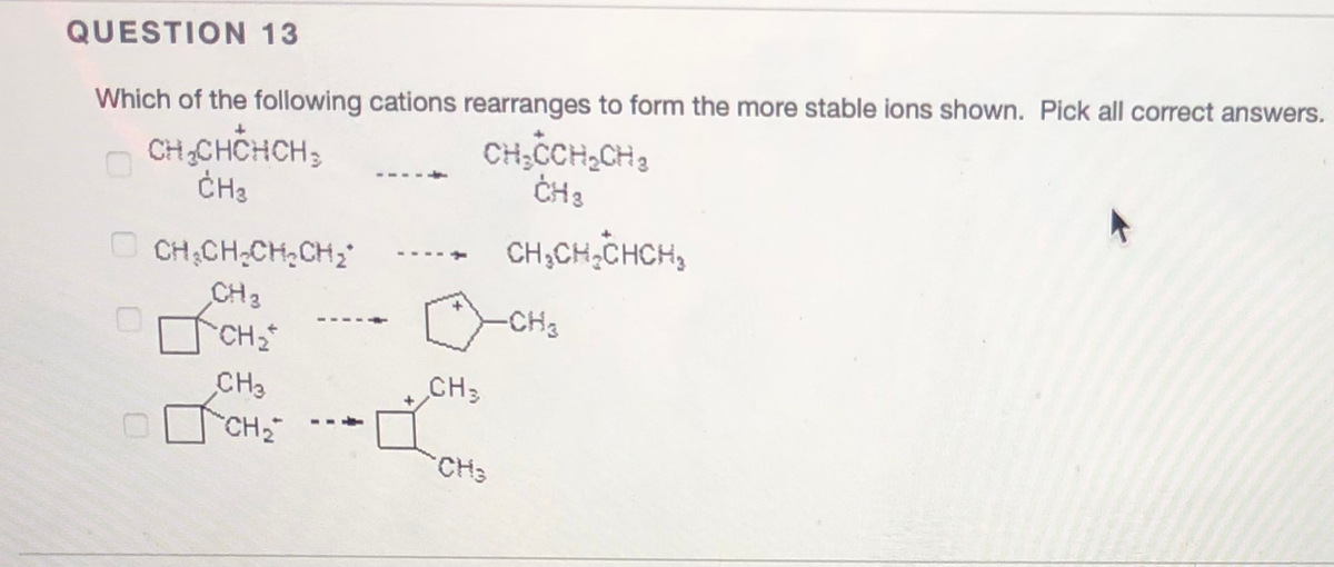 QUESTION 13
Which of the following cations rearranges to form the more stable ions shown. Pick all correct answers.
CH,CHCHCH,
CH3
CH;CCH,CH3
CH 3
CH;CH;CH;CH;
CH;CH,CHCH,
CH2
-CH3
CH2
CH3
CH
CH2
--
CH3
