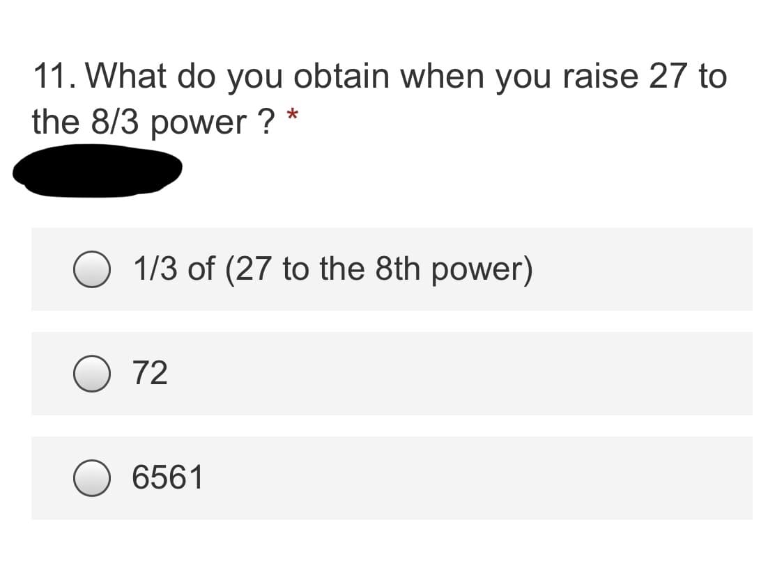 11. What do you obtain when you raise 27 to
the 8/3 power ? *
1/3 of (27 to the 8th power)
72
6561
