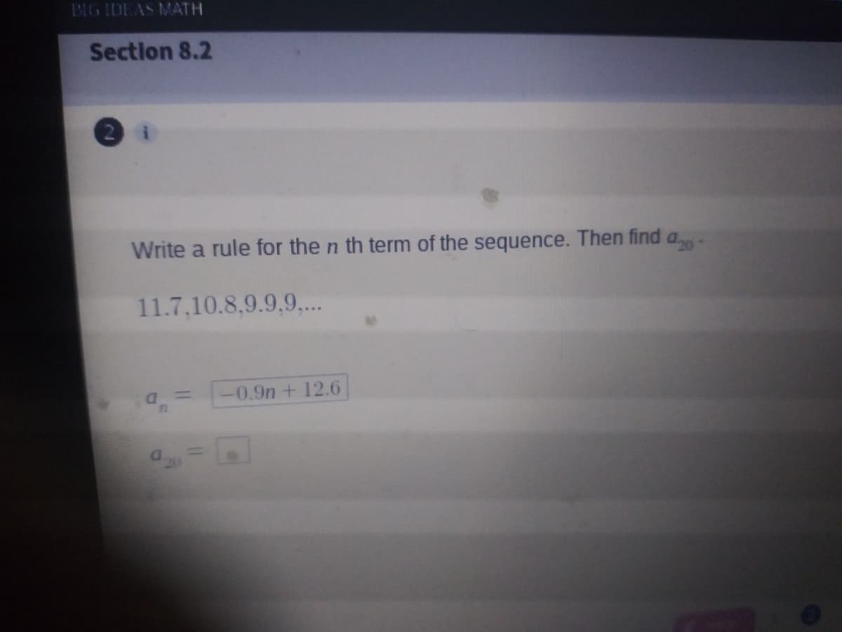 BIG IDEAS MATH
Section 8.2
Write a rule for the n th term of the sequence. Then find a
11.7,10.8,9.9,9,..
%3D
0.9n+ 12.6
