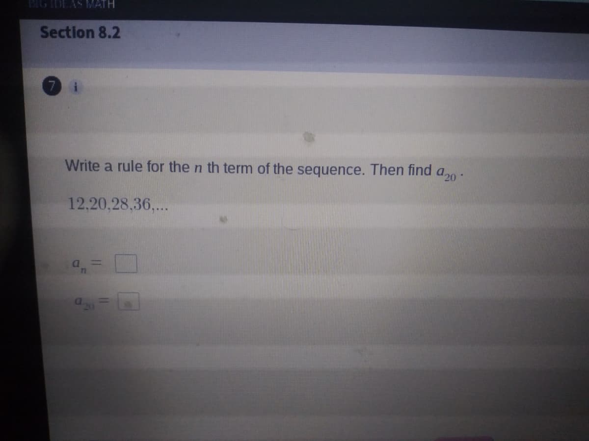 EG IDEAS MATH
Section 8.2
Write a rule for the n th term of the sequence. Then find a20.
12,20,28,36,...
a.
