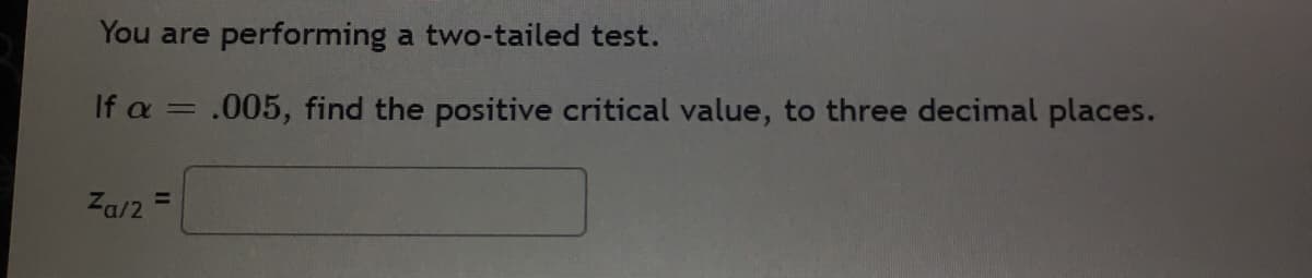 You are
performing
a two-tailed test.
If a = .005, find the positive critical value, to three decimal places.
Za/2
%3D

