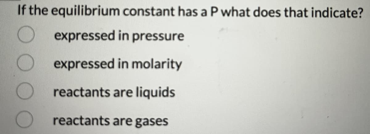 If the equilibrium constant has a P what does that indicate?
expressed
in pressure
expressed in molarity
reactants are liquids
reactants are gases