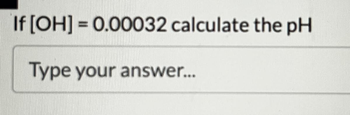 If [OH] = 0.00032 calculate the pH
Type your answer...