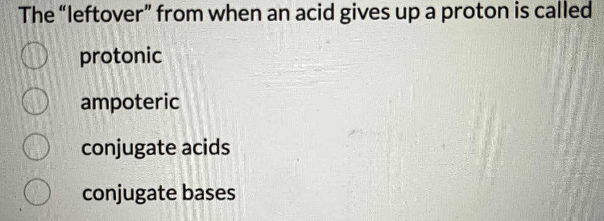 The "leftover" from when an acid gives up a proton is called
protonic
ampoteric
conjugate acids
conjugate bases