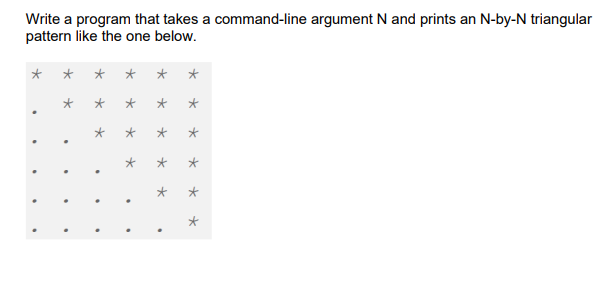 Write a program that takes a command-line argument N and prints an N-by-N triangular
pattern like the one below.
