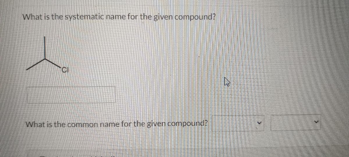 What is the systematic name for the given compound?
What is the common name for the given compound?