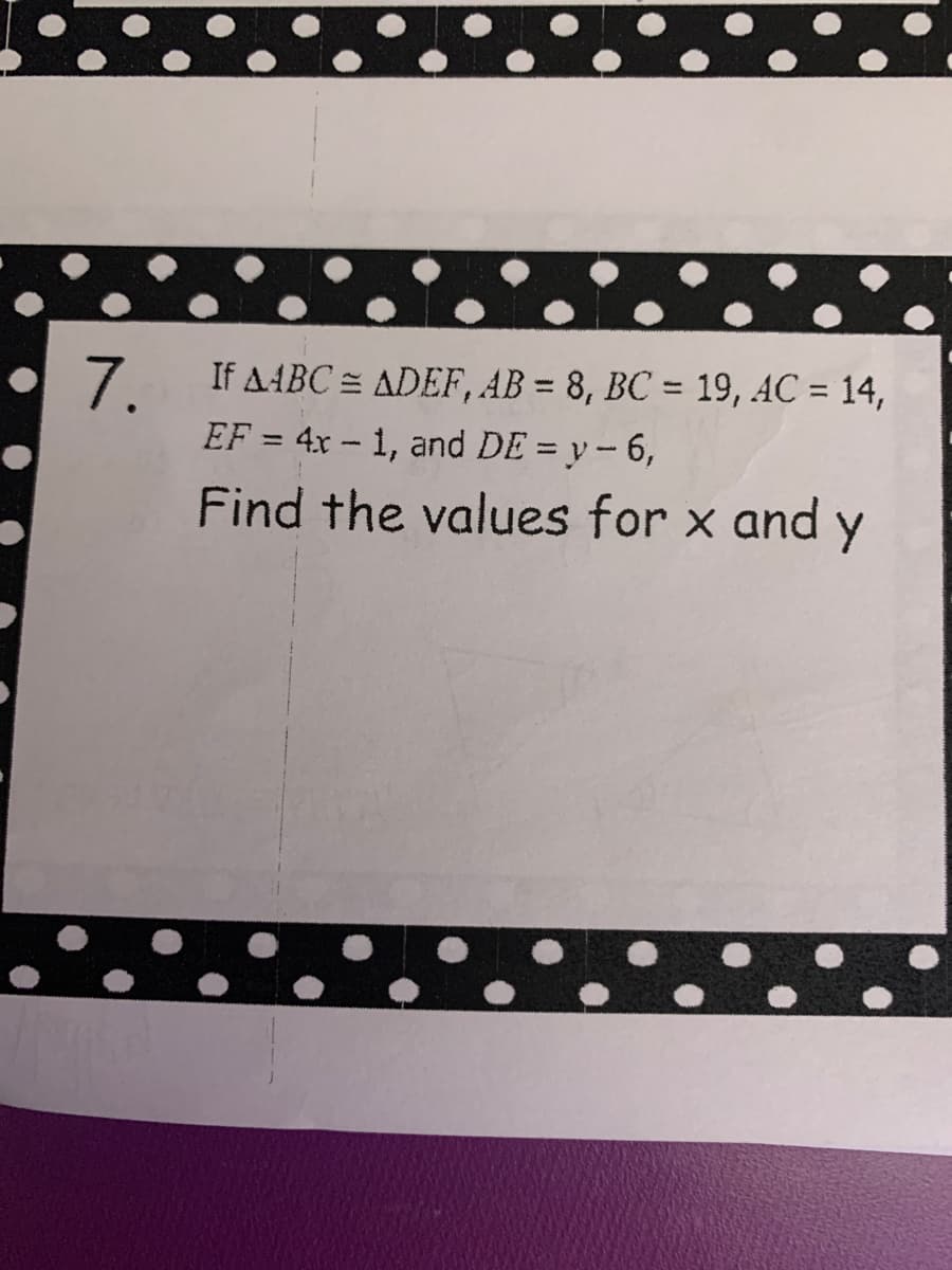 7.
If AABC = ADEF, AB = 8, BC = 19, AC = 14,
EF = 4x-1, and DE = y - 6,
Find the values for x and y