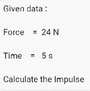 Given data:
Force = 24 N
Time = 5 s
Calculate the Impulse