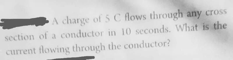 A charge of 5 C flows through any cross
section of a conductor in 10 seconds. What is the
current flowing through the conductor?