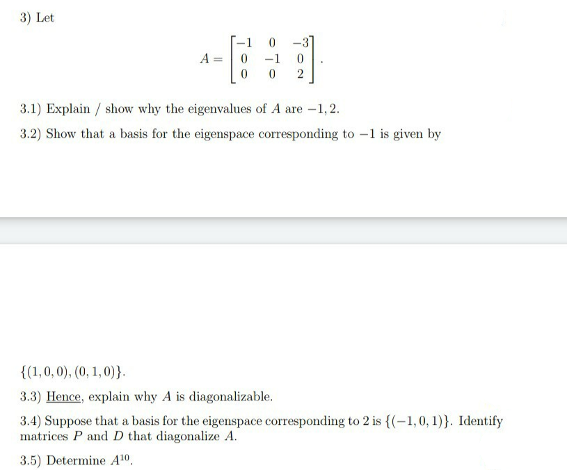 3.4) Suppose that a basis for the eigenspace corresponding to 2 is {(-1,0, 1)}. Identify
matrices P and D that diagonalize A.
3.5) Determine A10,

