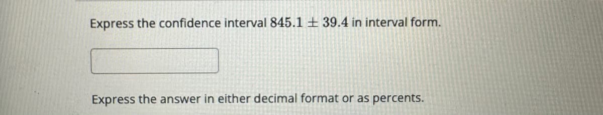 Express the confidence interval 845.1 39.4 in interval form.
Express the answer in either decimal format or as percents.