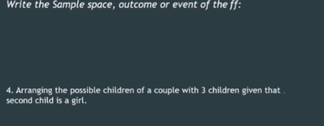 Write the Sample space, outcome or event of the ff:
4. Arranging the possible children of a couple with 3 children given that.
second child is a girl.
